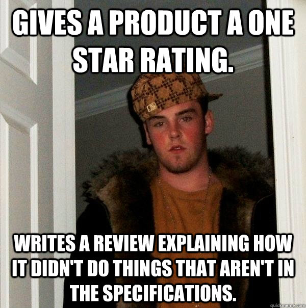 Gives a product a one star rating. Writes a review explaining how it didn't do things that aren't in the specifications. - Gives a product a one star rating. Writes a review explaining how it didn't do things that aren't in the specifications.  Scumbag Steve