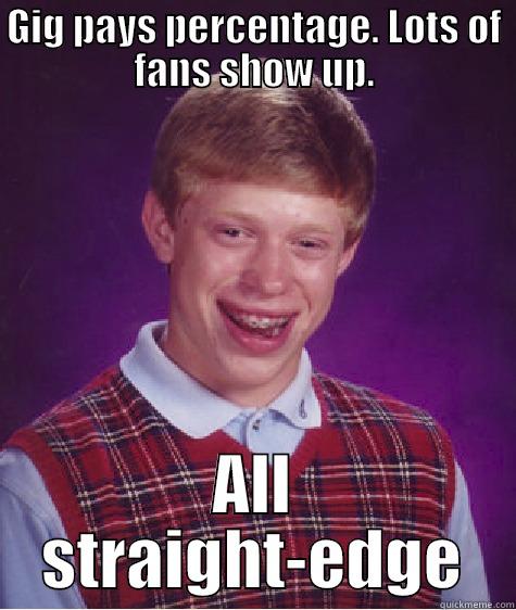 GIG PAYS PERCENTAGE. LOTS OF FANS SHOW UP. ALL STRAIGHT-EDGE Bad Luck Brian