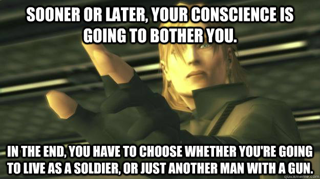 Sooner or later, your conscience is going to bother you. In the end, you have to choose whether you're going to live as a soldier, or just another man with a gun.  