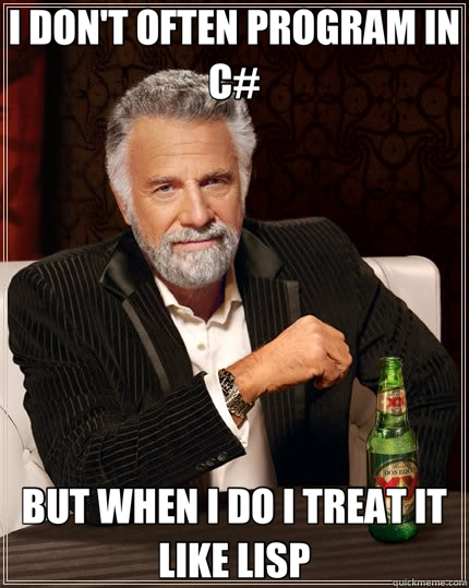 I DON'T OFTEN PROGRAM IN C# BUT WHEN I DO I TREAT IT LIKE LISP - I DON'T OFTEN PROGRAM IN C# BUT WHEN I DO I TREAT IT LIKE LISP  The Most Interesting Man In The World