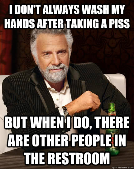 I don't always wash my hands after taking a piss but when I do, there are other people in the restroom  The Most Interesting Man In The World