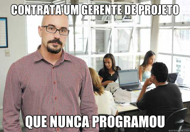 contrata um gerente de projeto que nunca programou  Empresario TI Brasileiro