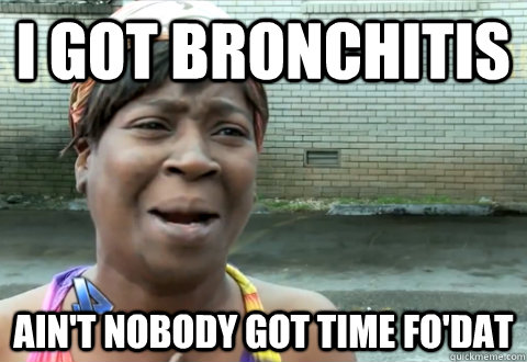 I got bronchitis Ain't nobody got time fo'dat  aint nobody got time
