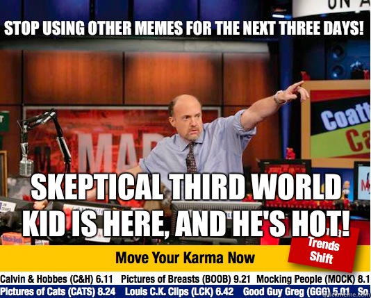 Stop using other Memes for the next three days!
 Skeptical third world kid is here, and he's hot! - Stop using other Memes for the next three days!
 Skeptical third world kid is here, and he's hot!  Mad Karma with Jim Cramer