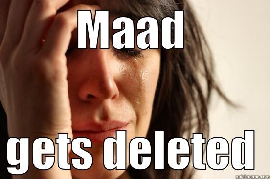 MAAD GETS DELETED First World Problems