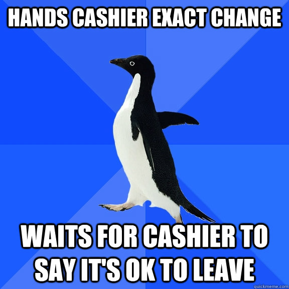 Hands cashier exact change waits for cashier to say it's ok to leave  Socially Awkward Penguin
