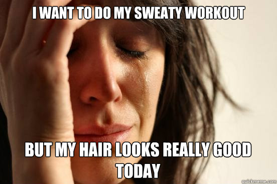 I want to do my sweaty workout But my hair looks really good today  First World Problems