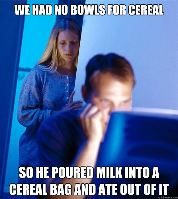 We had no bowls for cereal So he poured milk into a cereal bag and ate out of it  Redditors Wife