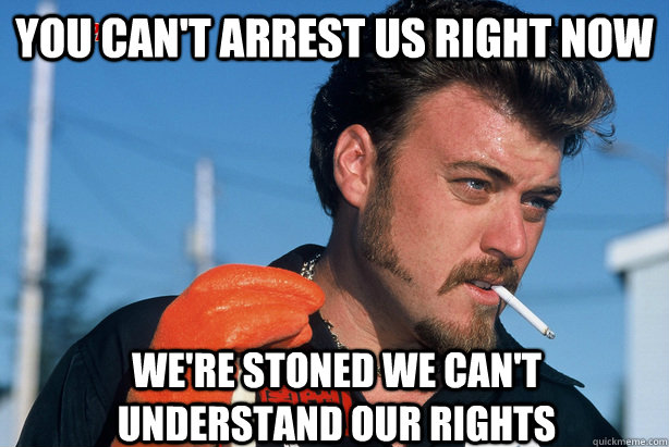 you can't arrest us right now we're stoned we can't understand our rights  Ricky Trailer Park Boys