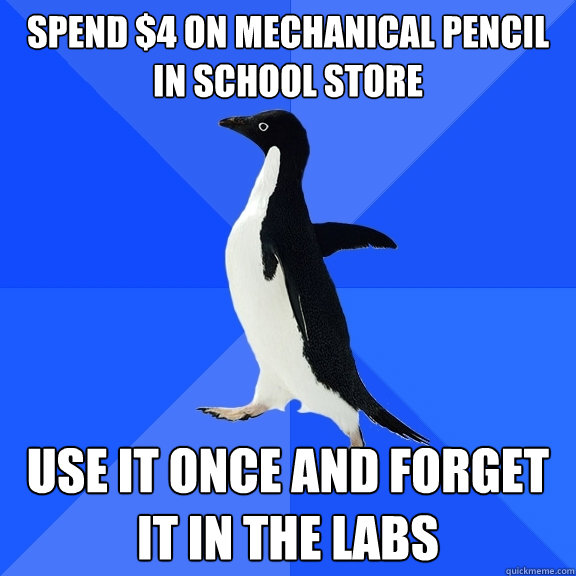 Spend $4 on mechanical pencil in school store use it once and forget it in the labs  Socially Awkward Penguin