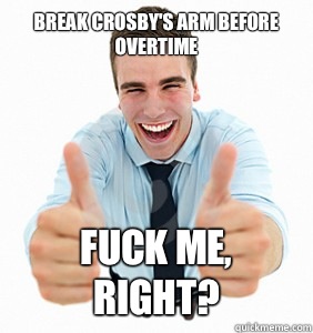 Break Crosby's arm before overtime Fuck me, right?  fuck me right