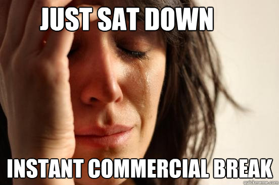 just sat down instant commercial break - just sat down instant commercial break  First World Problems