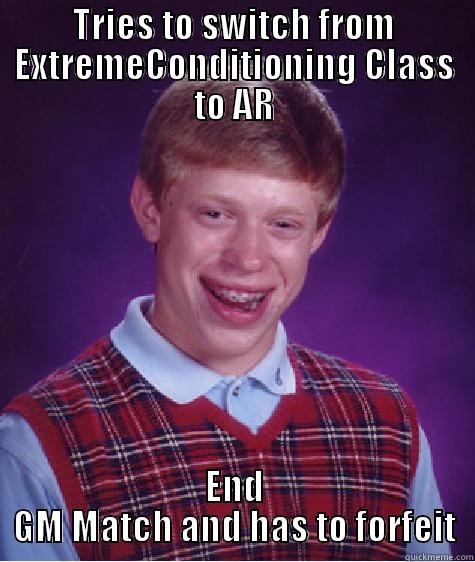 TRIES TO SWITCH FROM EXTREMECONDITIONING CLASS TO AR END GM MATCH AND HAS TO FORFEIT Bad Luck Brian
