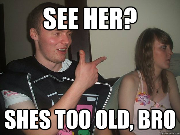 See her? shes too old, bro  