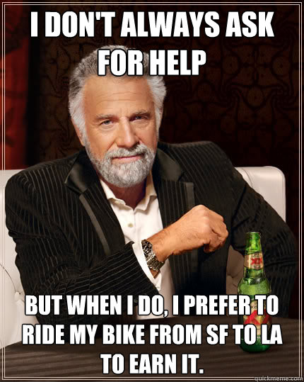 I don't always ask for help But when I do, I prefer to ride my bike from SF to LA to earn it.  Dos Equis man