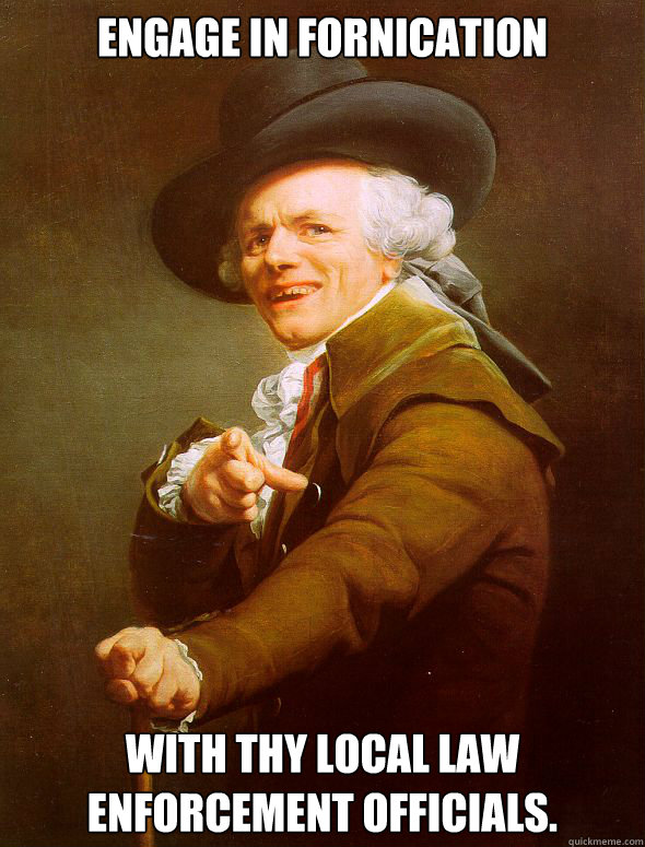 Engage in fornication with thy local law enforcement officials.   Joseph Ducreux