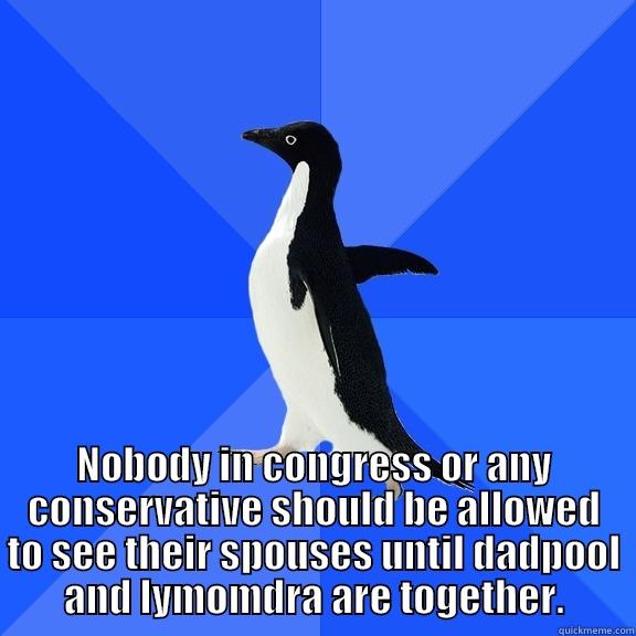 NOBODY IN CONGRESS OR ANY CONSERVATIVE SHOULD BE ALLOWED TO SEE THEIR SPOUSES UNTIL DADPOOL AND LYMOMDRA ARE TOGETHER. Socially Awkward Penguin