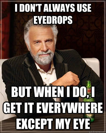 I don't always use eyedrops But when I do, I get it everywhere except my eye - I don't always use eyedrops But when I do, I get it everywhere except my eye  The Most Interesting Man In The World