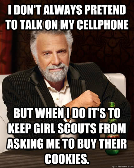 I don't always pretend to talk on my cellphone  but when I do it's to keep girl scouts from asking me to buy their cookies. - I don't always pretend to talk on my cellphone  but when I do it's to keep girl scouts from asking me to buy their cookies.  The Most Interesting Man In The World