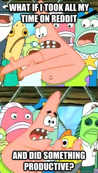 What if I took all my time on Reddit and did something productive?  Push it somewhere else Patrick