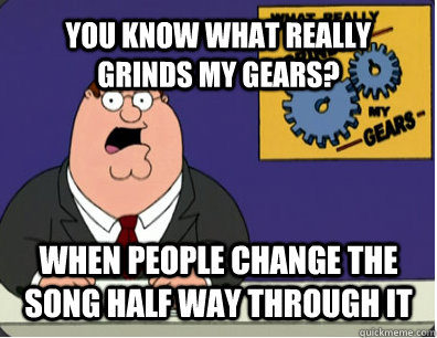 YOU KNOW WHAT REALLY GRINDS MY GEARS? WHEN PEOPLE CHANGE THE SONG HALF WAY THROUGH IT   Grinds my gears