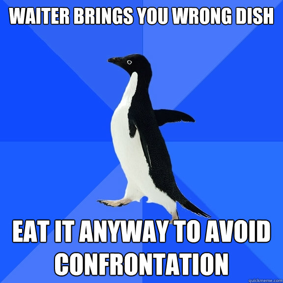 Waiter brings you wrong dish Eat it anyway to avoid confrontation  Socially Awkward Penguin