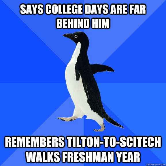 Says college days are far behind him Remembers Tilton-to-SciTech walks freshman year  Socially Awkward Penguin