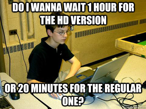 do i wanna wait 1 hour for the HD version or 20 minutes for the regular one? - do i wanna wait 1 hour for the HD version or 20 minutes for the regular one?  Doubtful Nerd