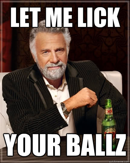 let me lick your ballz  The Most Interesting Man In The World