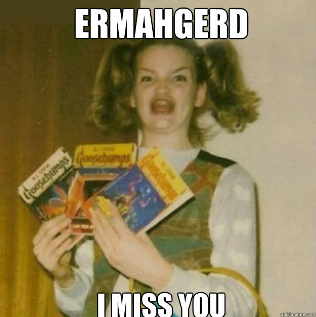ERMAHGERD I miss you  ERMAHGERD!
