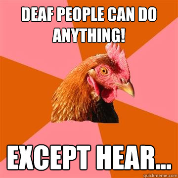 Deaf people can do anything! Except hear... - Deaf people can do anything! Except hear...  Anti-Joke Chicken