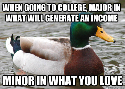 When going to college, major in what will generate an income Minor in what you love  Actual Advice Mallard