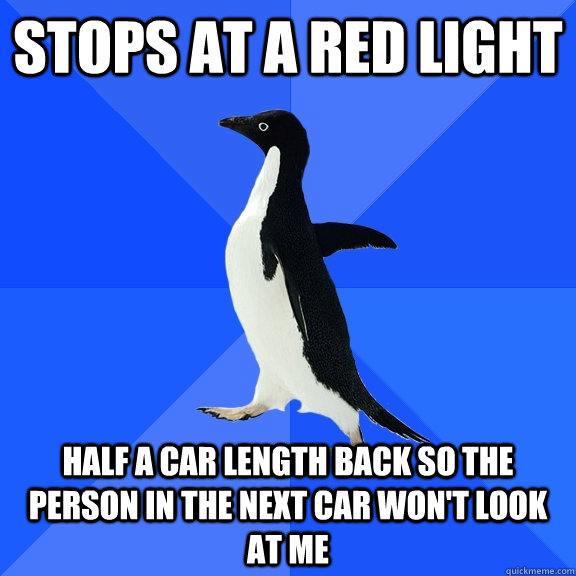 stops at a red light half a car length back so the person in the next car won't look at me  Socially Awkward Penguin