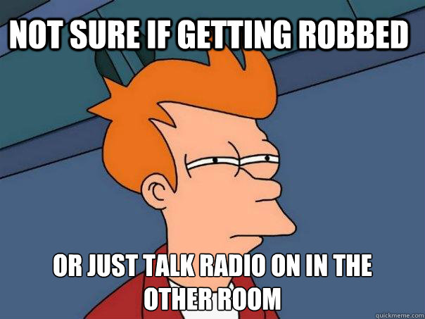 Not sure if getting robbed or just talk radio on in the
other room - Not sure if getting robbed or just talk radio on in the
other room  Futurama Fry
