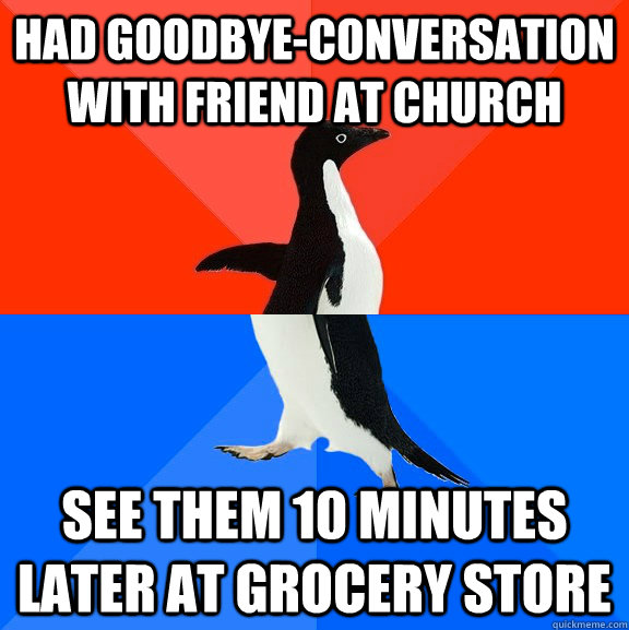Had goodbye-conversation with friend at church See them 10 minutes later at grocery store  Socially Awesome Awkward Penguin