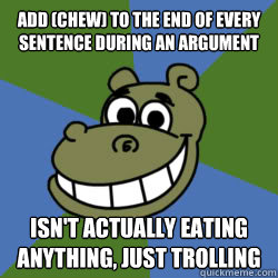 Add (CHEW) to the end of every sentence during an argument isn't actually eating anything, just trolling - Add (CHEW) to the end of every sentence during an argument isn't actually eating anything, just trolling  Xat Chat Hippo