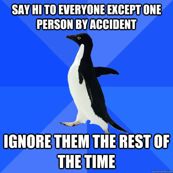 Say hi to everyone except one person by accident Ignore them the rest of the time  Socially Awkward Penguin