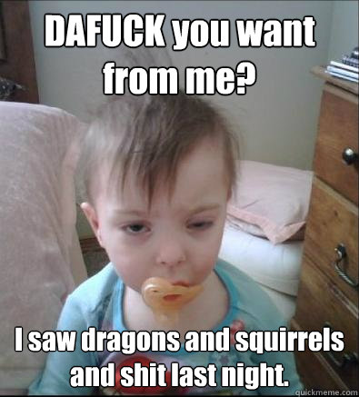 DAFUCK you want from me? I saw dragons and squirrels and shit last night.   - DAFUCK you want from me? I saw dragons and squirrels and shit last night.    Misc
