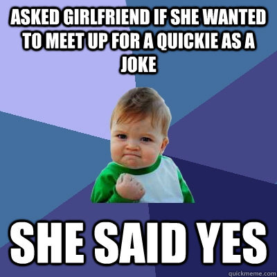 Asked girlfriend if she wanted to meet up for a quickie as a joke she said yes  Success Kid