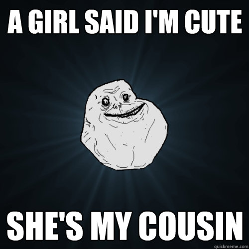 A girl said i'm cute She's my cousin  Forever Alone