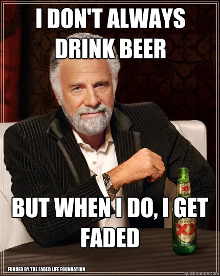 I don't always drink beer But when I do, I get faded Funded by the faded life foundation  The Most Interesting Man In The World