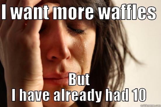 I WANT MORE WAFFLES  BUT I HAVE ALREADY HAD 10 First World Problems