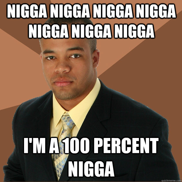 nigga nigga nigga nigga nigga nigga nigga  I'm a 100 percent nigga  Successful Black Man
