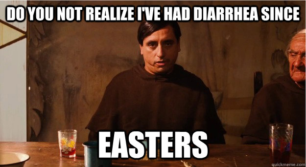 Do you not realize I've had diarrhea since Easters - Do you not realize I've had diarrhea since Easters  easters
