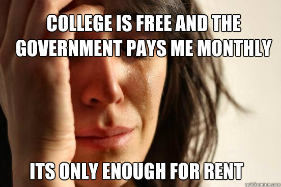 College is free and the Government pays me monthly Its only enough for rent  First World Problems