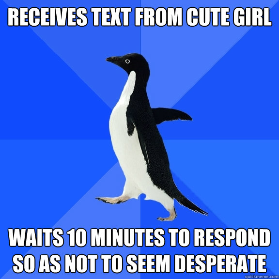 Receives text from cute girl Waits 10 minutes to respond so as not to seem desperate  Socially Awkward Penguin
