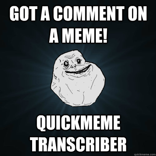 Got a comment on a meme! quickmeme transcriber  Forever Alone