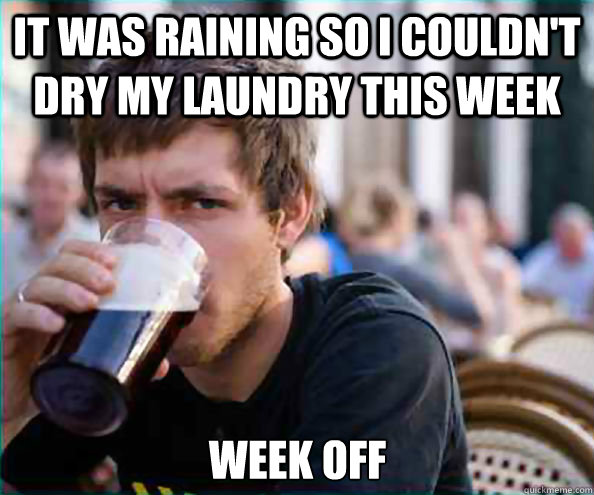 it was raining so I couldn't dry my laundry this week week off  Lazy College Senior