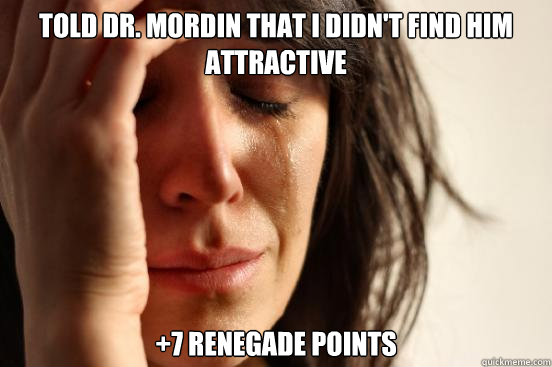 Told Dr. Mordin that I didn't find him attractive +7 Renegade Points  First World Problems