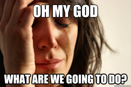 Oh my god What are we going to do?  First World Problems